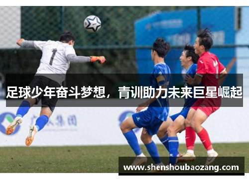 足球少年奋斗梦想,青训助力未来巨星崛起